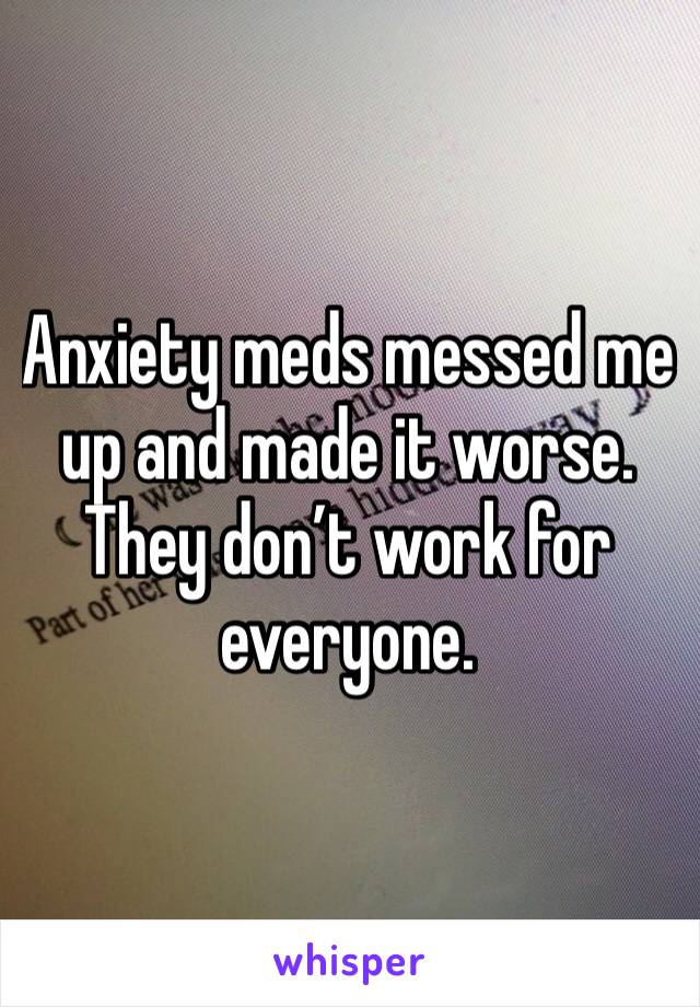 Anxiety meds messed me up and made it worse.  They don’t work for everyone.