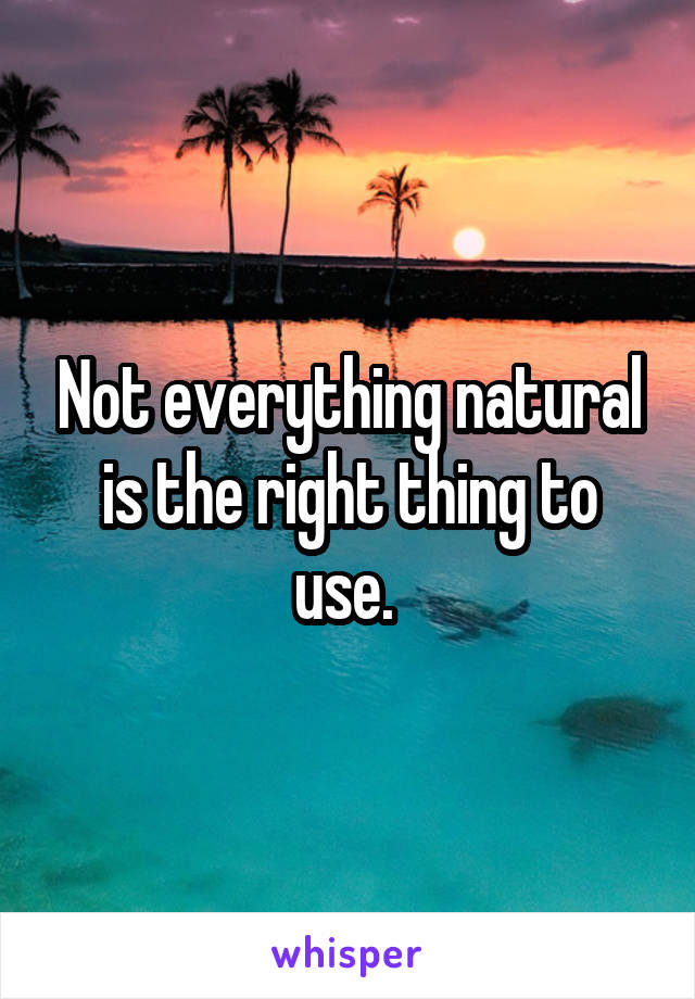 Not everything natural is the right thing to use. 