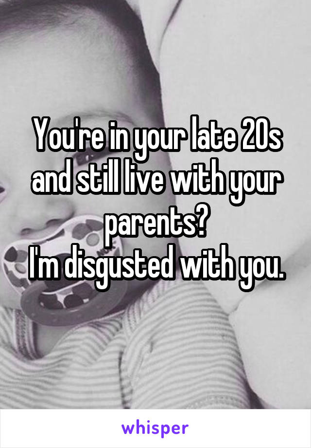 You're in your late 20s and still live with your parents?
I'm disgusted with you. 