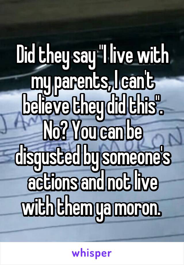 Did they say "I live with my parents, I can't believe they did this". No? You can be disgusted by someone's actions and not live with them ya moron. 