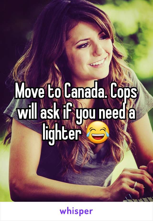 Move to Canada. Cops will ask if you need a lighter 😂