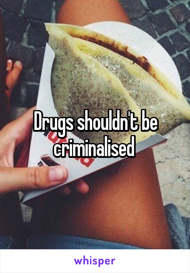 Drugs shouldn't be criminalised 