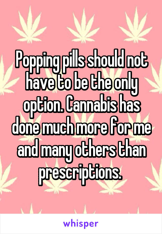 Popping pills should not have to be the only option. Cannabis has done much more for me and many others than prescriptions. 