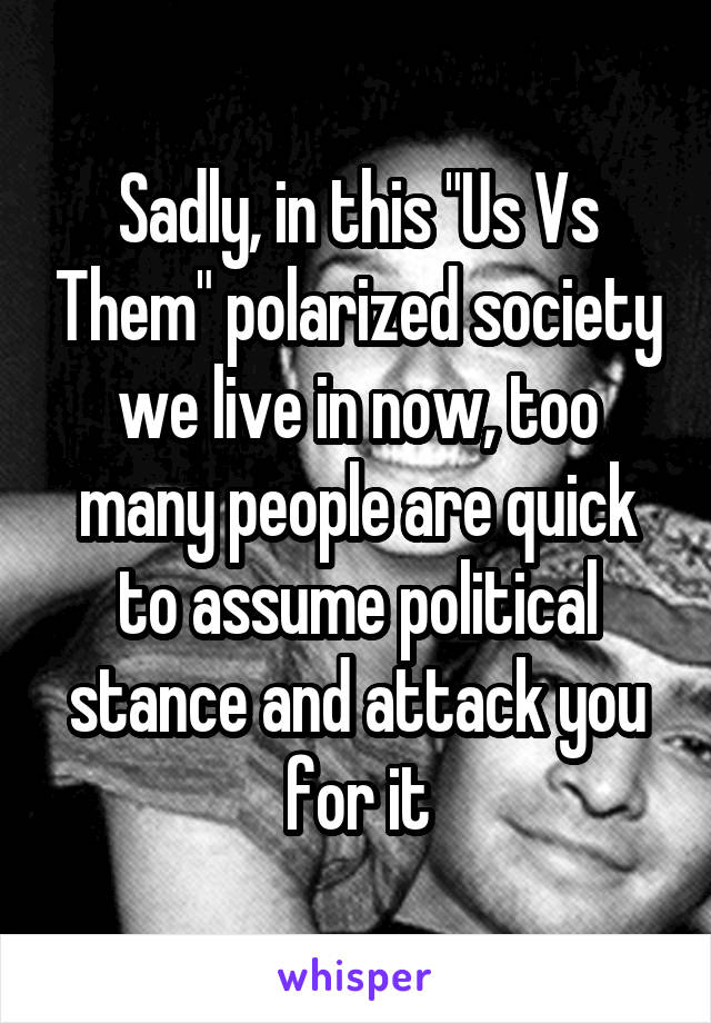 Sadly, in this "Us Vs Them" polarized society we live in now, too many people are quick to assume political stance and attack you for it