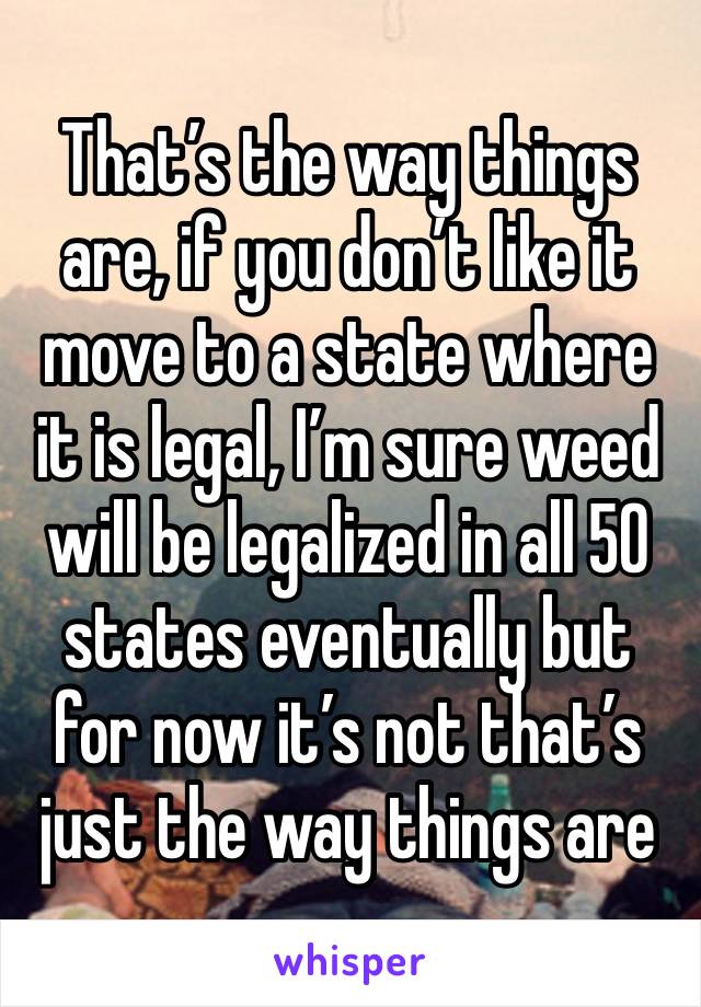 That’s the way things are, if you don’t like it move to a state where it is legal, I’m sure weed will be legalized in all 50 states eventually but for now it’s not that’s just the way things are 