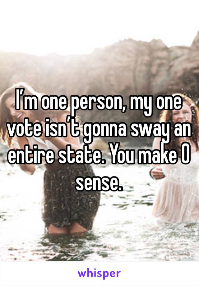 I’m one person, my one vote isn’t gonna sway an entire state. You make 0 sense. 