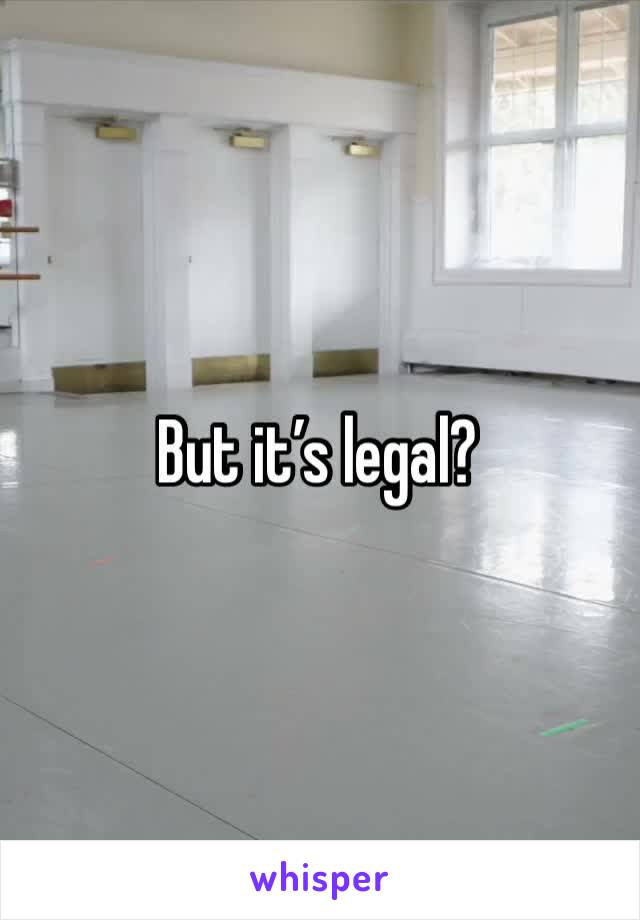 But it’s legal?