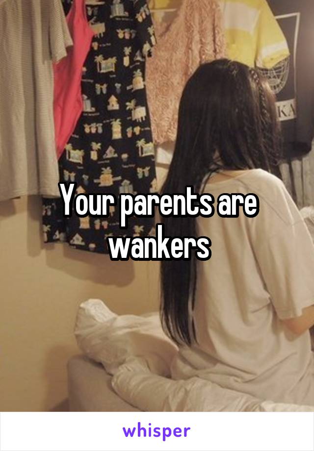 Your parents are wankers