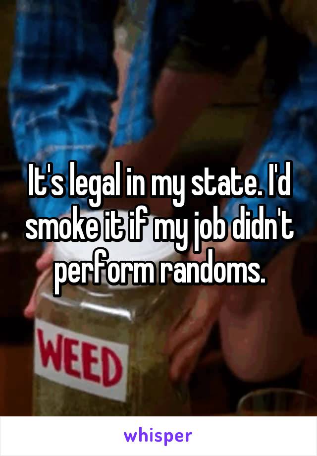 It's legal in my state. I'd smoke it if my job didn't perform randoms.