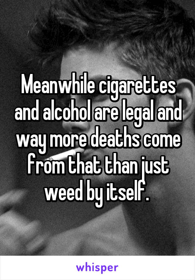 Meanwhile cigarettes and alcohol are legal and way more deaths come from that than just weed by itself. 