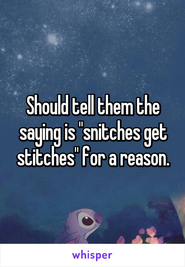 Should tell them the saying is "snitches get stitches" for a reason.