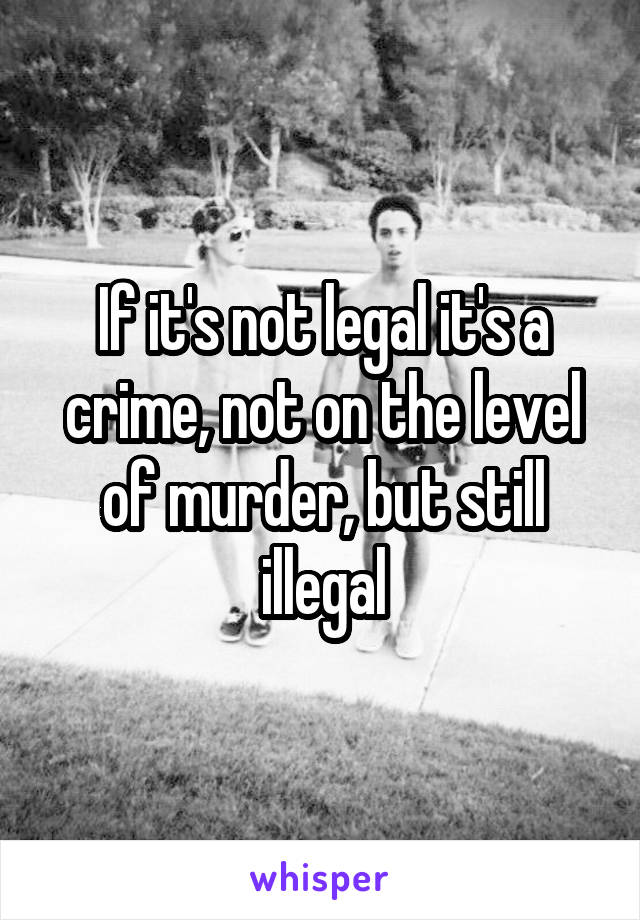 If it's not legal it's a crime, not on the level of murder, but still illegal