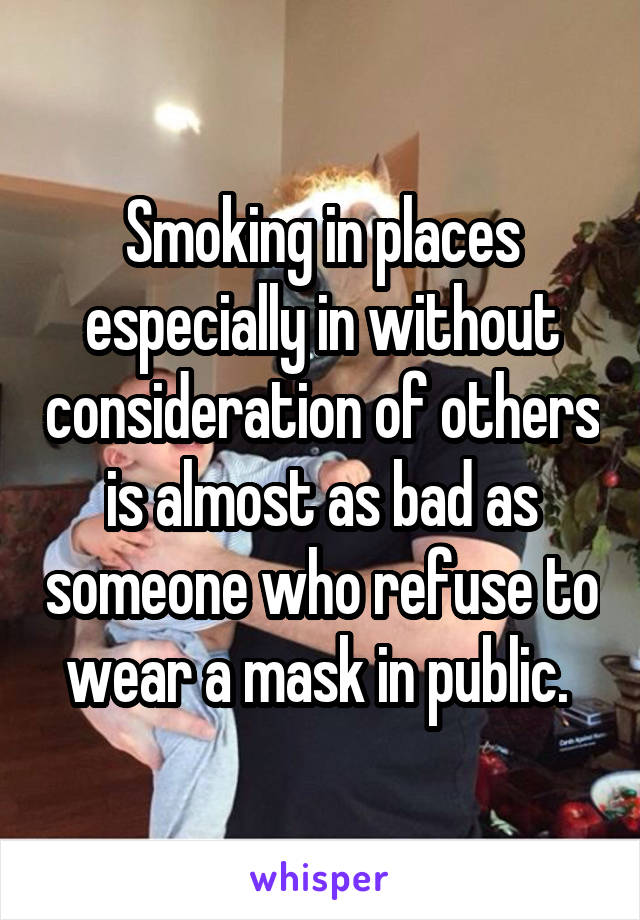 Smoking in places especially in without consideration of others is almost as bad as someone who refuse to wear a mask in public. 