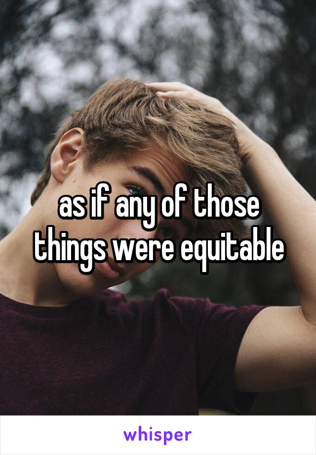 as if any of those things were equitable