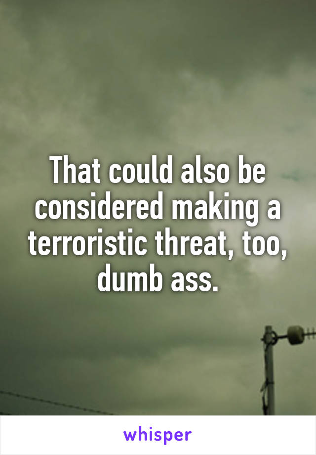 That could also be considered making a terroristic threat, too, dumb ass.