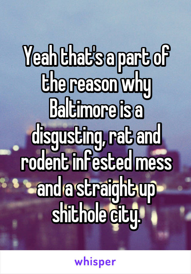 Yeah that's a part of the reason why Baltimore is a disgusting, rat and rodent infested mess and a straight up shithole city.