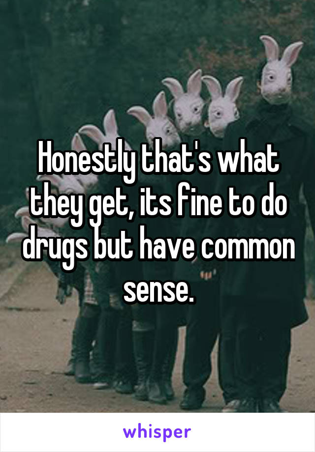 Honestly that's what they get, its fine to do drugs but have common sense.