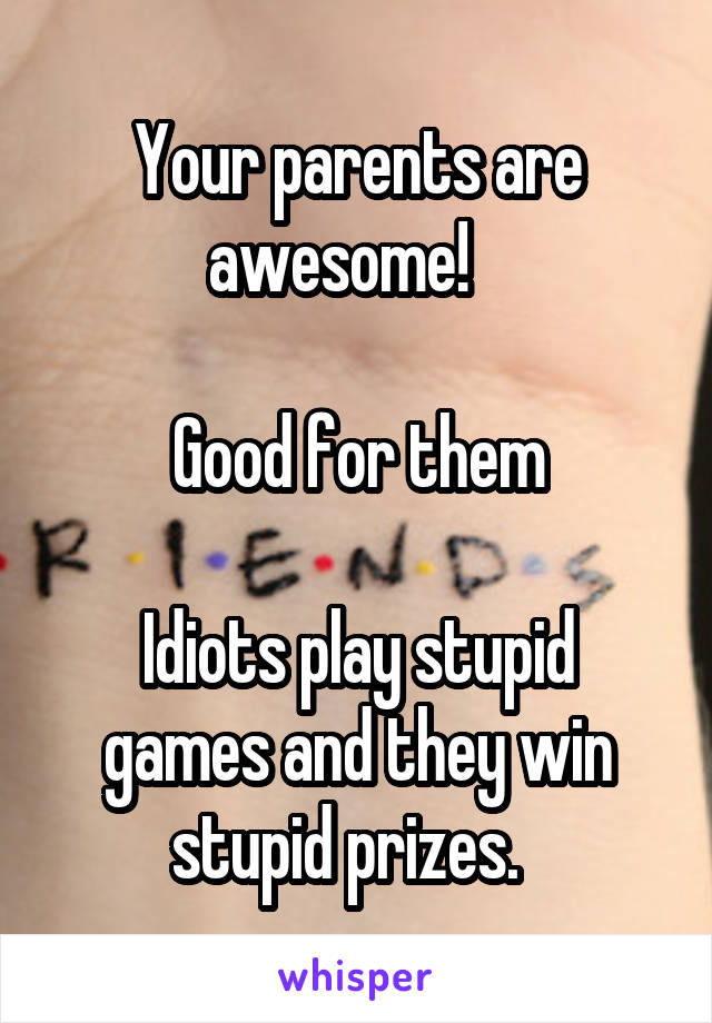 Your parents are awesome!   

Good for them

Idiots play stupid games and they win stupid prizes.  