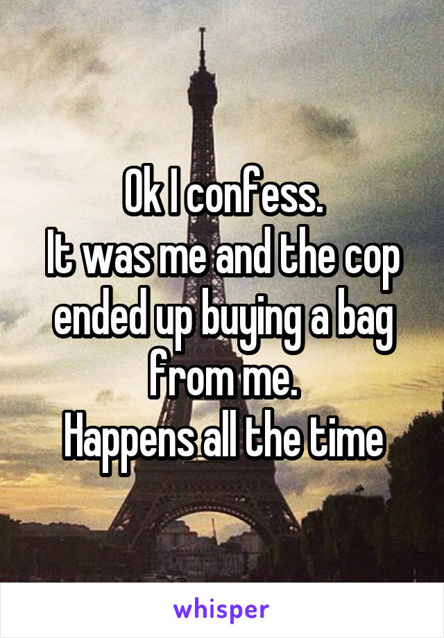 Ok I confess.
It was me and the cop ended up buying a bag from me.
Happens all the time