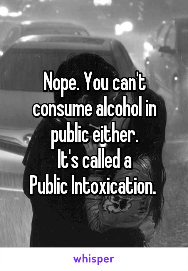 Nope. You can't consume alcohol in public either.
It's called a
Public Intoxication. 