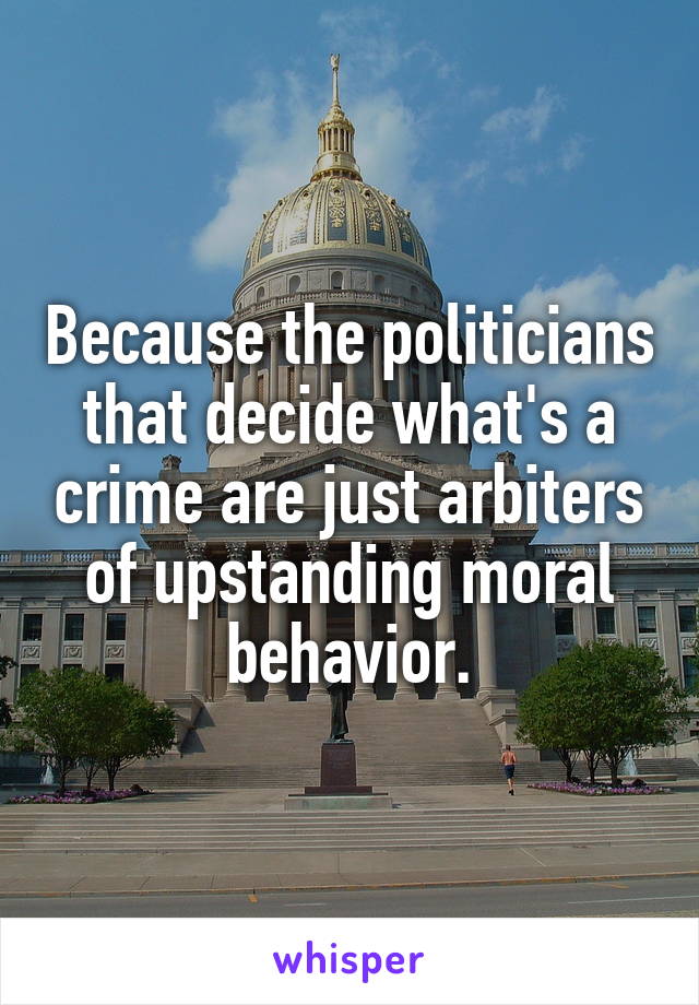 Because the politicians that decide what's a crime are just arbiters of upstanding moral behavior.