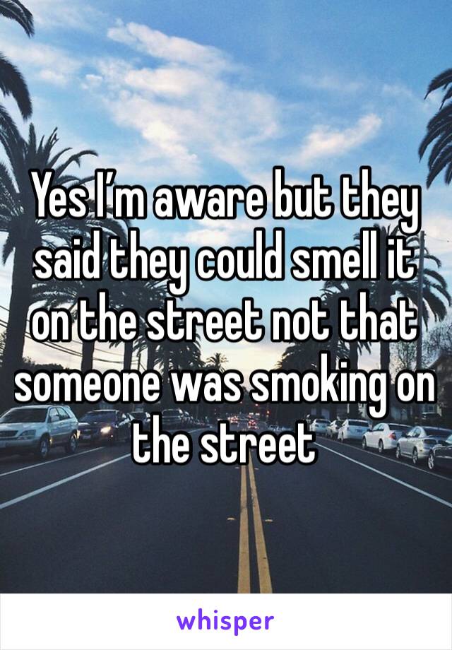 Yes I’m aware but they said they could smell it on the street not that someone was smoking on the street