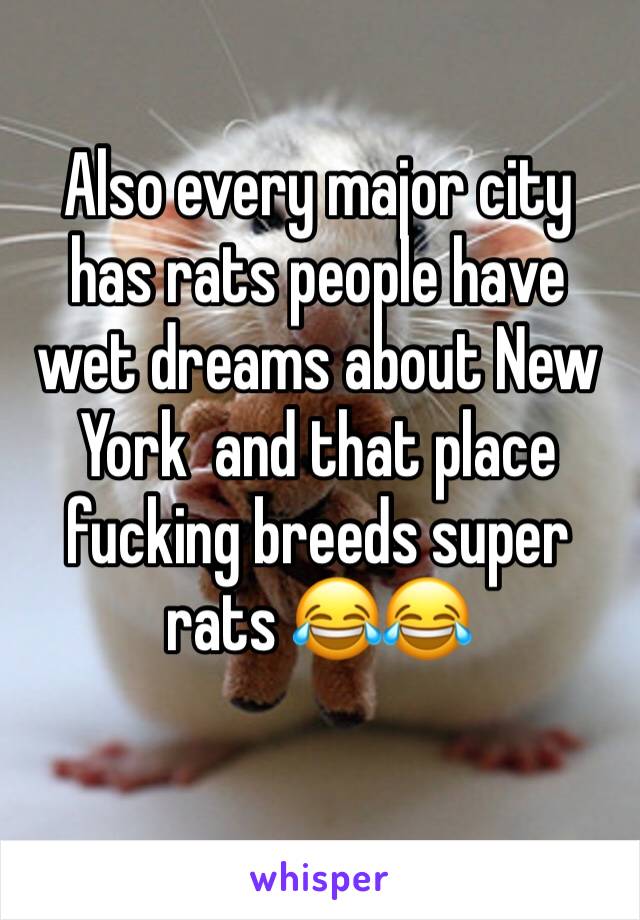 Also every major city has rats people have wet dreams about New York  and that place fucking breeds super rats 😂😂