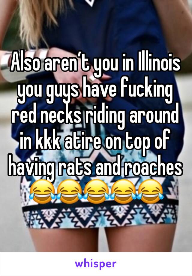 Also aren’t you in Illinois you guys have fucking red necks riding around in kkk atire on top of having rats and roaches 😂😂😂😂😂