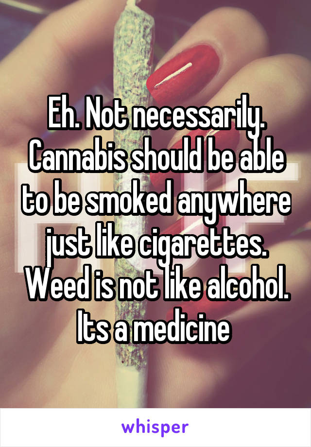 Eh. Not necessarily. Cannabis should be able to be smoked anywhere just like cigarettes. Weed is not like alcohol. Its a medicine 