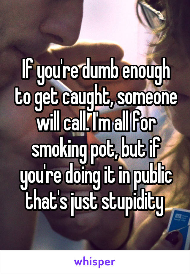 If you're dumb enough to get caught, someone will call. I'm all for smoking pot, but if you're doing it in public that's just stupidity 