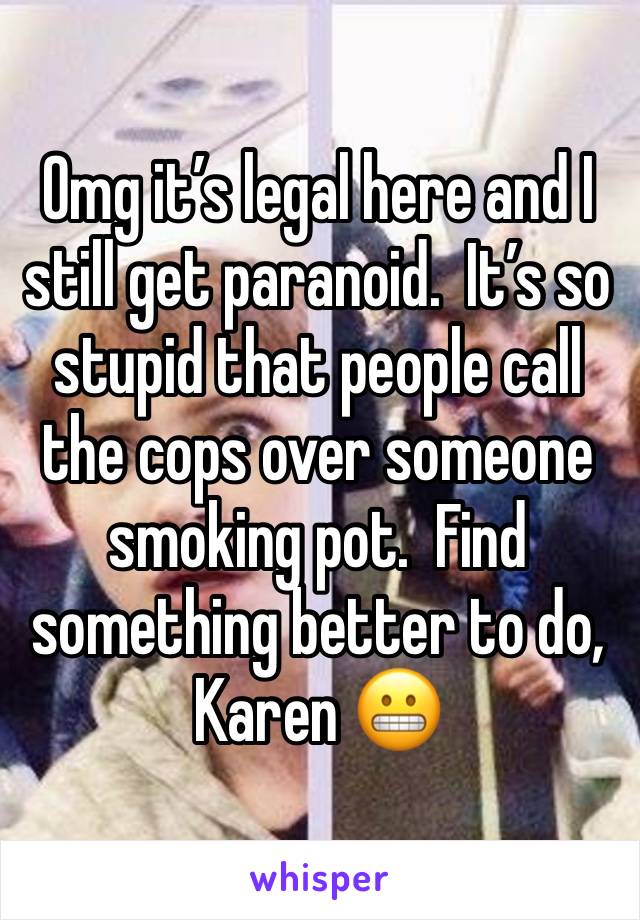 Omg it’s legal here and I still get paranoid.  It’s so stupid that people call the cops over someone smoking pot.  Find something better to do, Karen 😬