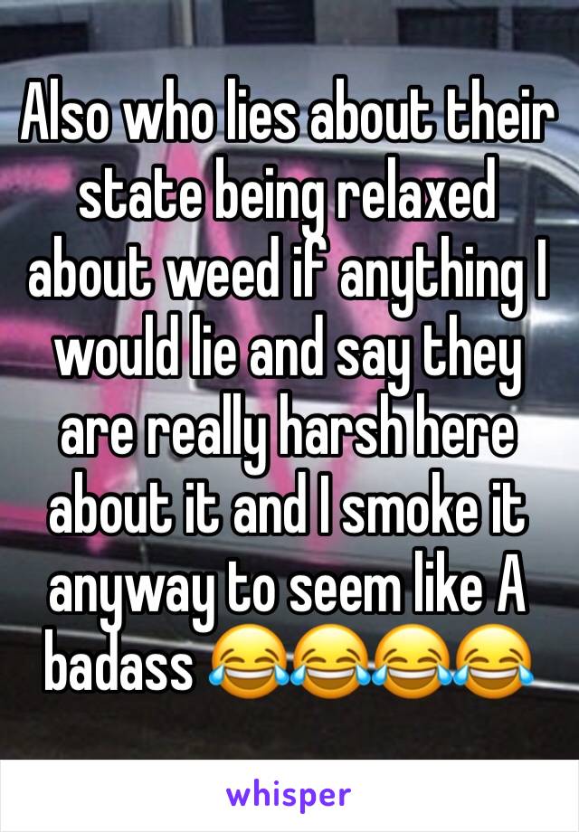 Also who lies about their state being relaxed about weed if anything I would lie and say they are really harsh here about it and I smoke it anyway to seem like A badass 😂😂😂😂