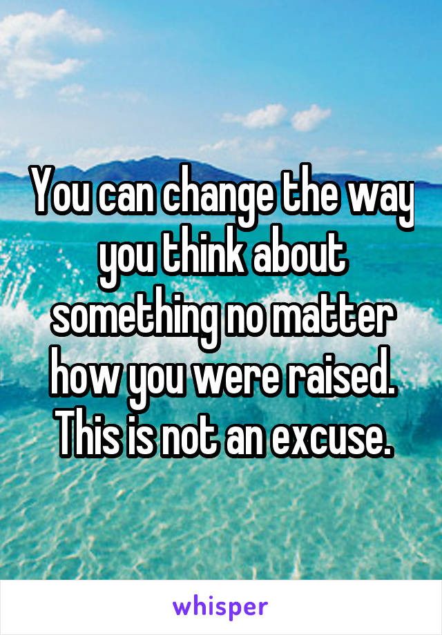 You can change the way you think about something no matter how you were raised. This is not an excuse.