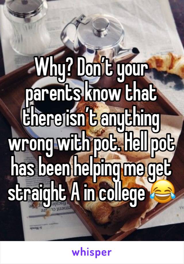 Why? Don’t your parents know that there isn’t anything wrong with pot. Hell pot has been helping me get straight A in college 😂 