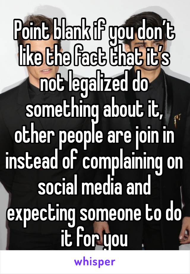 Point blank if you don’t like the fact that it’s not legalized do something about it, other people are join in instead of complaining on social media and expecting someone to do it for you 