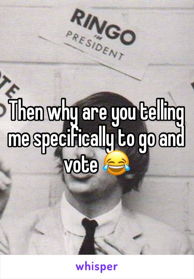 Then why are you telling me specifically to go and vote 😂