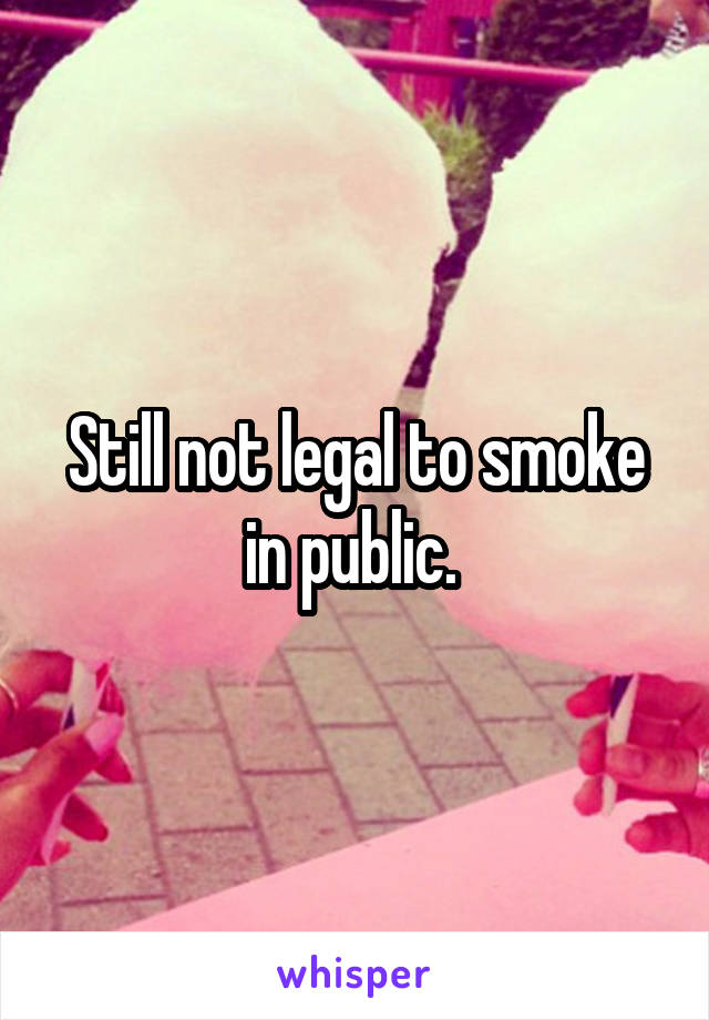 Still not legal to smoke in public. 