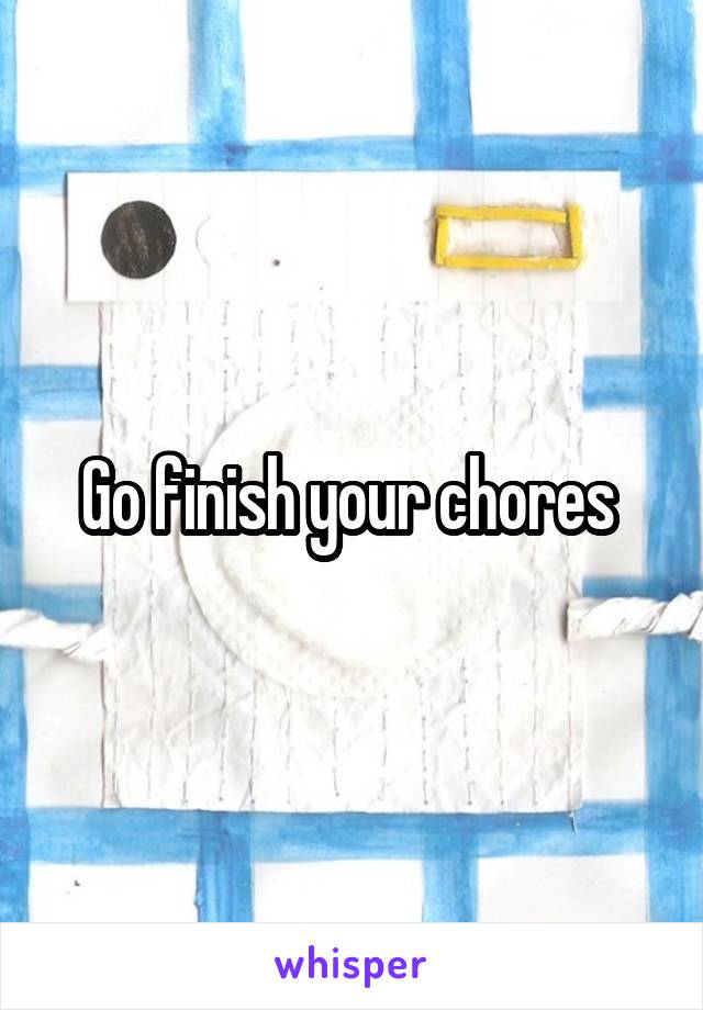 Go finish your chores 