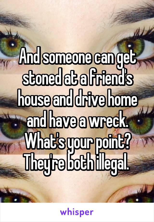 And someone can get stoned at a friend's house and drive home and have a wreck.
What's your point?
They're both illegal. 