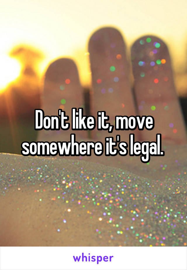 Don't like it, move somewhere it's legal. 