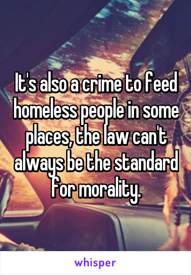 It's also a crime to feed homeless people in some places, the law can't always be the standard for morality.