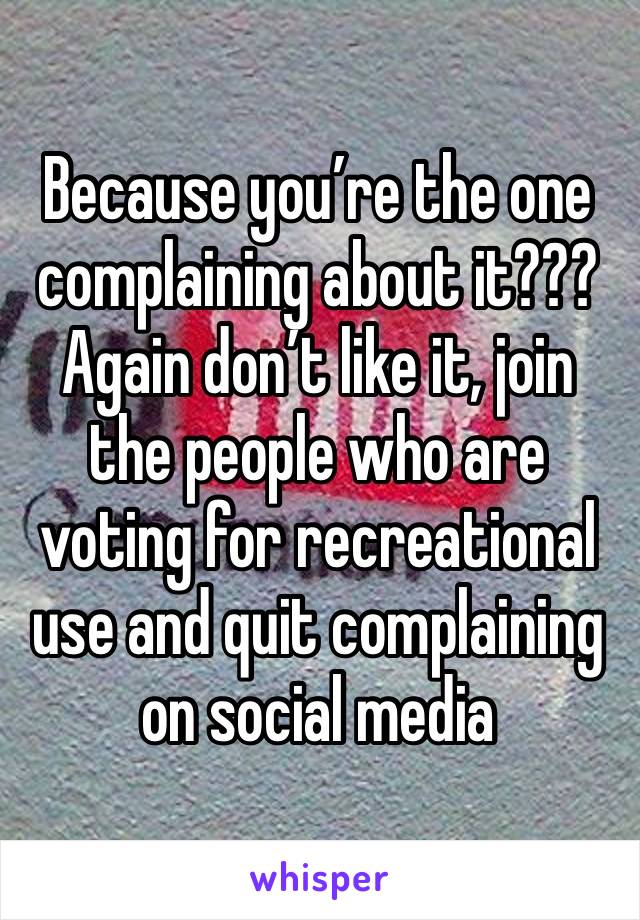 Because you’re the one complaining about it??? Again don’t like it, join the people who are voting for recreational use and quit complaining on social media 