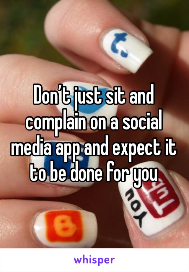 Don’t just sit and complain on a social media app and expect it to be done for you 