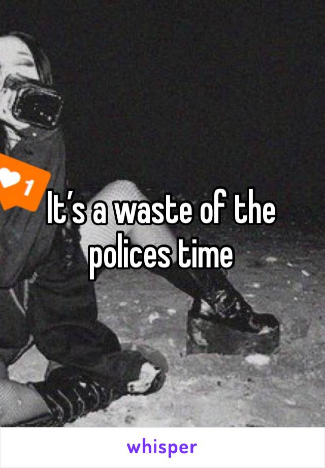 It’s a waste of the polices time