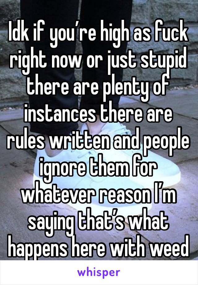 Idk if you’re high as fuck right now or just stupid there are plenty of instances there are rules written and people ignore them for whatever reason I’m saying that’s what happens here with weed 