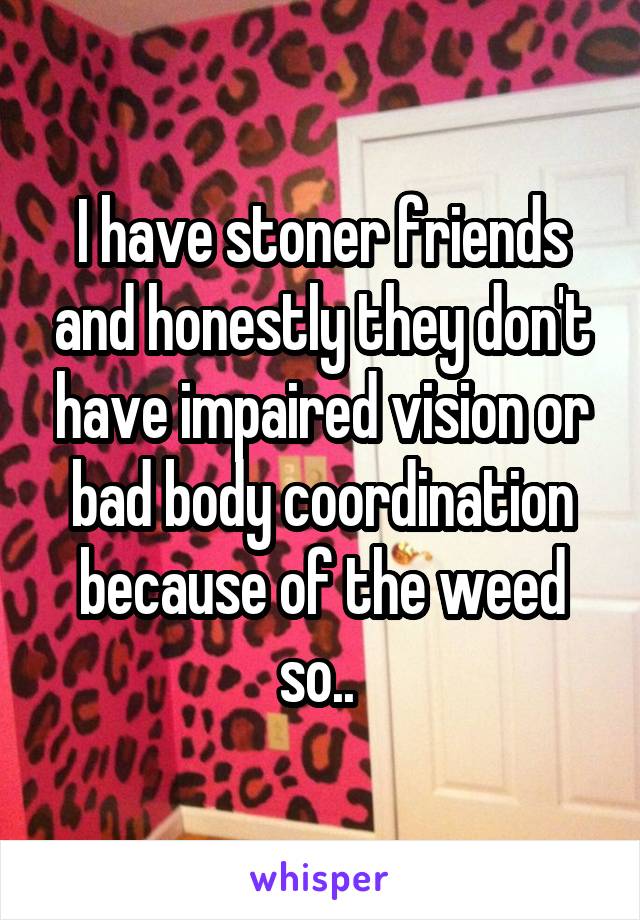 I have stoner friends and honestly they don't have impaired vision or bad body coordination because of the weed so.. 