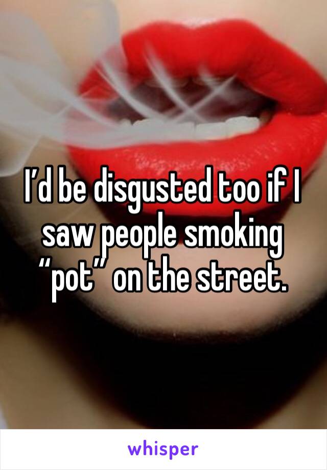 I’d be disgusted too if I saw people smoking “pot” on the street. 