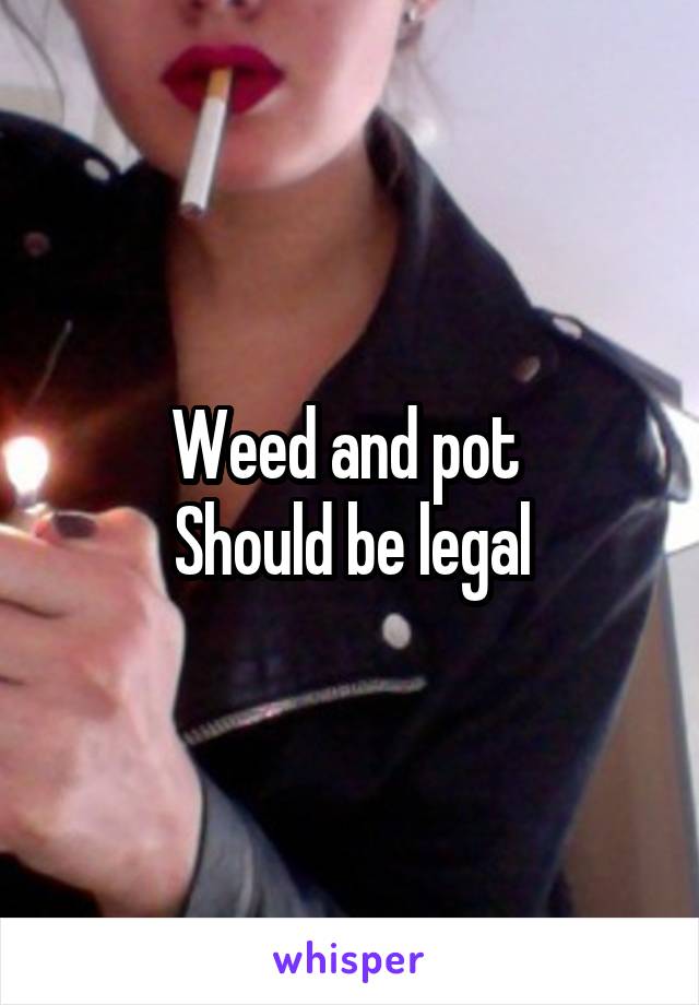 Weed and pot 
Should be legal