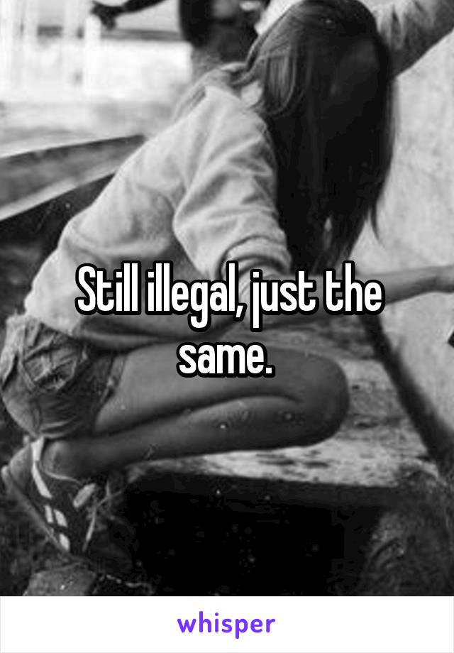 Still illegal, just the same. 