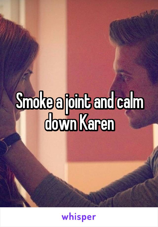 Smoke a joint and calm down Karen